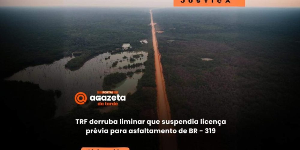 TRF derruba liminar que suspendia licença prévia para asfaltamento de BR - 319 - Portal Agazeta da Tarde